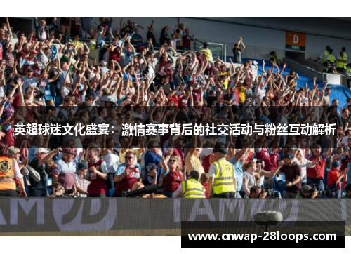英超球迷文化盛宴：激情赛事背后的社交活动与粉丝互动解析