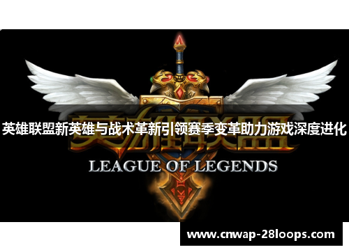 英雄联盟新英雄与战术革新引领赛季变革助力游戏深度进化