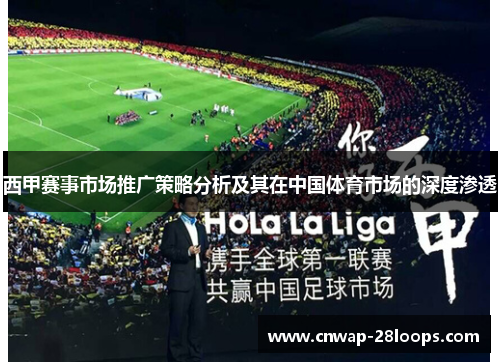 西甲赛事市场推广策略分析及其在中国体育市场的深度渗透