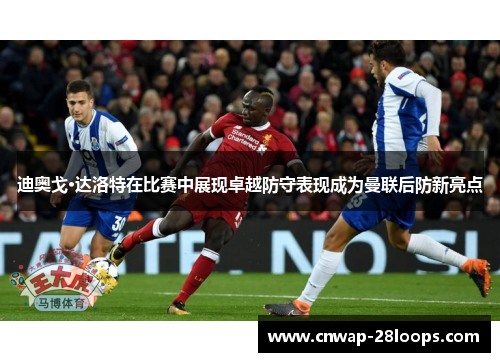 迪奥戈·达洛特在比赛中展现卓越防守表现成为曼联后防新亮点