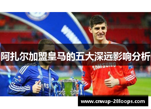 阿扎尔加盟皇马的五大深远影响分析