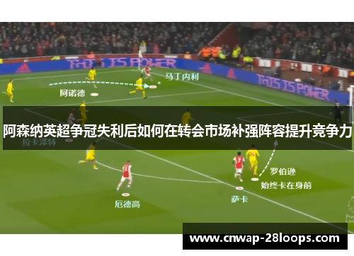 阿森纳英超争冠失利后如何在转会市场补强阵容提升竞争力