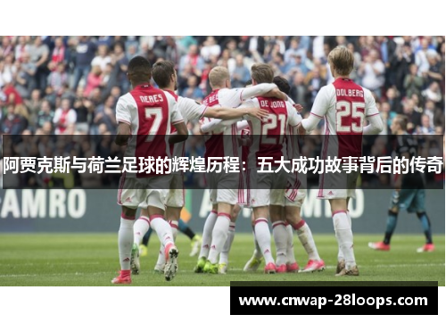 阿贾克斯与荷兰足球的辉煌历程:五大成功故事背后的传奇 阿贾克斯与荷兰足球的辉煌历程:五大成功故事背后的传奇