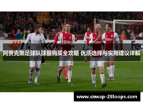 阿贾克斯足球队球服购买全攻略 优质选择与实用建议详解