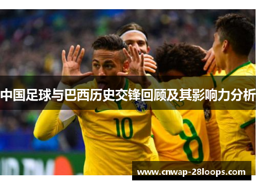中国足球与巴西历史交锋回顾及其影响力分析