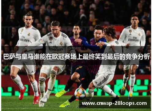 巴萨与皇马谁能在欧冠赛场上最终笑到最后的竞争分析