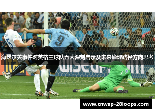 海瑟尔关事件对英格兰球队五大深刻启示及未来治理路径方向思考
