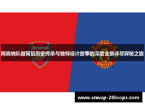 阿森纳队徽背后历史传承与独特设计故事的深度全景详尽探秘之旅