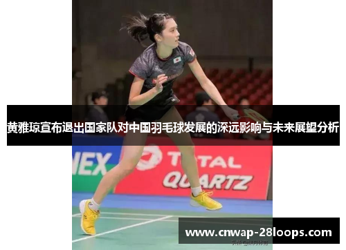 黄雅琼宣布退出国家队对中国羽毛球发展的深远影响与未来展望分析