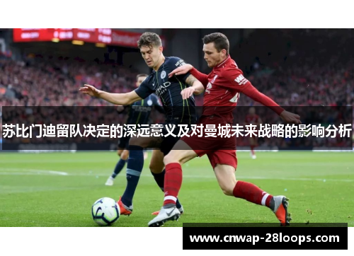 苏比门迪留队决定的深远意义及对曼城未来战略的影响分析