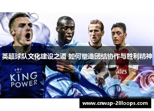 英超球队文化建设之道 如何塑造团结协作与胜利精神