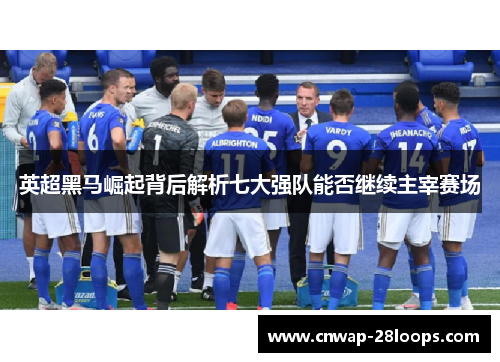 英超黑马崛起背后解析七大强队能否继续主宰赛场