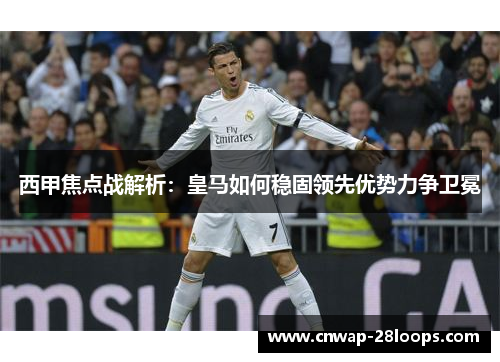 西甲焦点战解析：皇马如何稳固领先优势力争卫冕