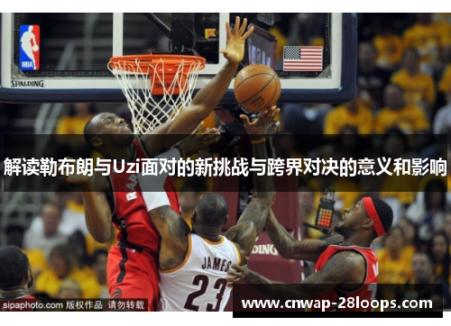 解读勒布朗与Uzi面对的新挑战与跨界对决的意义和影响
