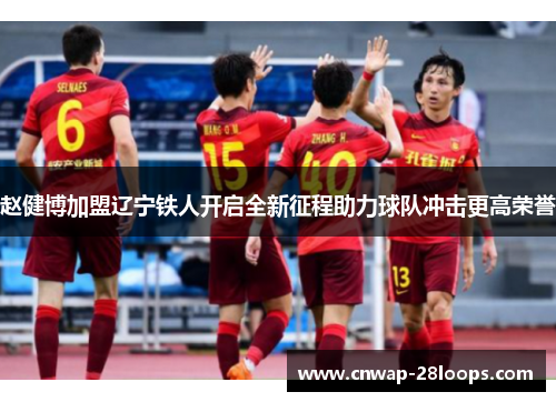 赵健博加盟辽宁铁人开启全新征程助力球队冲击更高荣誉