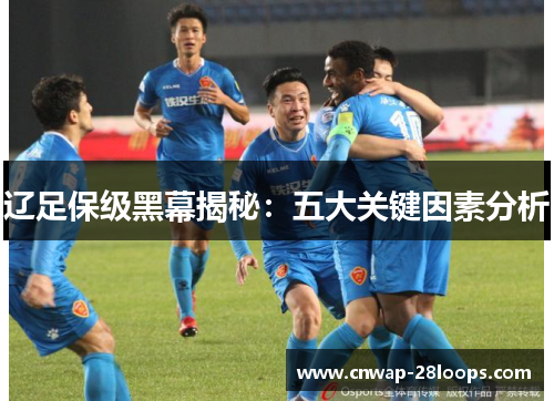 辽足保级黑幕揭秘：五大关键因素分析