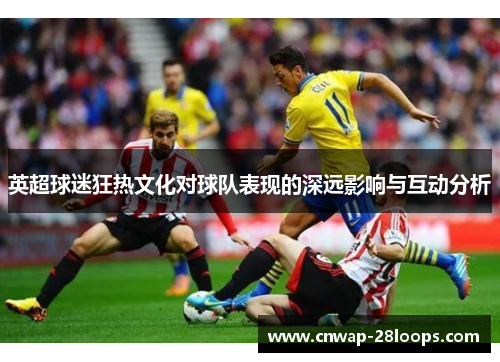 英超球迷狂热文化对球队表现的深远影响与互动分析