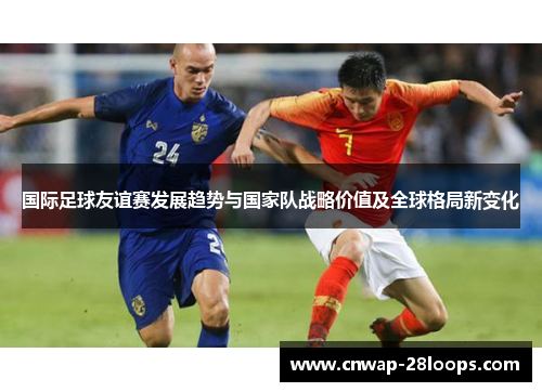 国际足球友谊赛发展趋势与国家队战略价值及全球格局新变化 国际足球友谊赛发展趋势与国家队战略价值及全球格局新变化