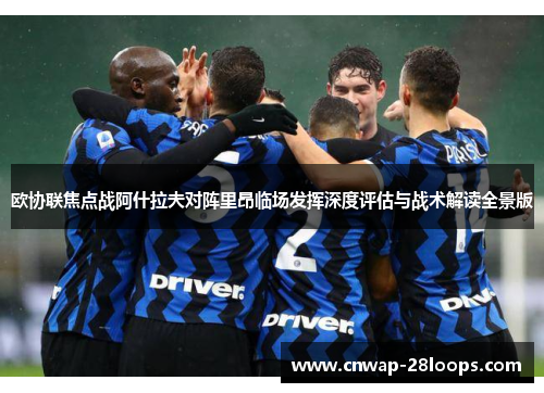欧协联焦点战阿什拉夫对阵里昂临场发挥深度评估与战术解读全景版 欧协联焦点战阿什拉夫对阵里昂临场发挥深度评估与战术解读全景版