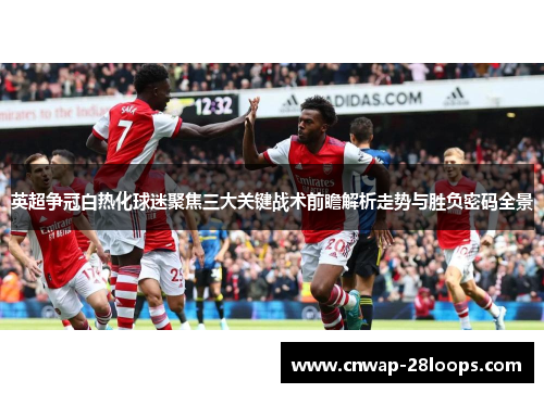 英超争冠白热化球迷聚焦三大关键战术前瞻解析走势与胜负密码全景 英超争冠白热化球迷聚焦三大关键战术前瞻解析走势与胜负密码全景
