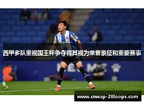 西甲多队重视国王杯争夺将其视为荣誉象征和重要赛事 西甲多队重视国王杯争夺将其视为荣誉象征和重要赛事