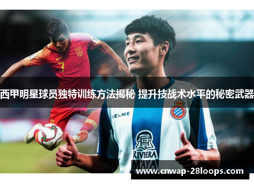 西甲明星球员独特训练方法揭秘 提升技战术水平的秘密武器 西甲明星球员独特训练方法揭秘 提升技战术水平的秘密武器