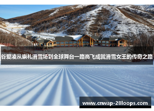 谷爱凌从崇礼滑雪场到全球舞台一路高飞成就滑雪女王的传奇之路 谷爱凌从崇礼滑雪场到全球舞台一路高飞成就滑雪女王的传奇之路
