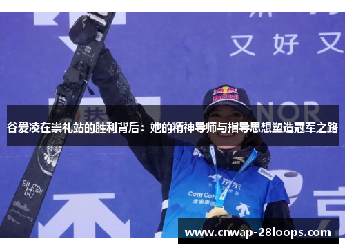 谷爱凌在崇礼站的胜利背后:她的精神导师与指导思想塑造冠军之路 谷爱凌在崇礼站的胜利背后:她的精神导师与指导思想塑造冠军之路