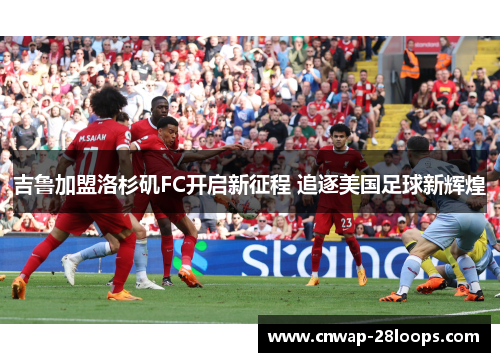 吉鲁加盟洛杉矶FC开启新征程 追逐美国足球新辉煌