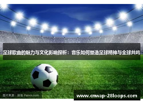 足球歌曲的魅力与文化影响探析:音乐如何塑造足球精神与全球共鸣 足球歌曲的魅力与文化影响探析:音乐如何塑造足球精神与全球共鸣