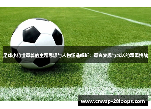 足球小将世青篇的主题思想与人物塑造解析:青春梦想与成长的双重挑战 足球小将世青篇的主题思想与人物塑造解析:青春梦想与成长的双重挑战