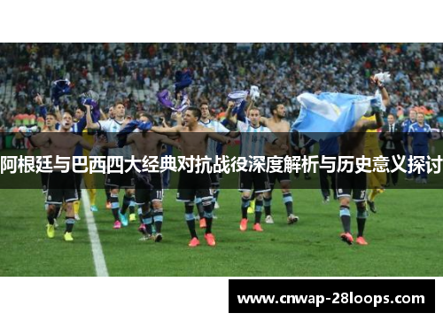 阿根廷与巴西四大经典对抗战役深度解析与历史意义探讨 阿根廷与巴西四大经典对抗战役深度解析与历史意义探讨