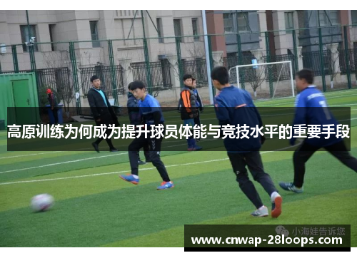 高原训练为何成为提升球员体能与竞技水平的重要手段 高原训练为何成为提升球员体能与竞技水平的重要手段