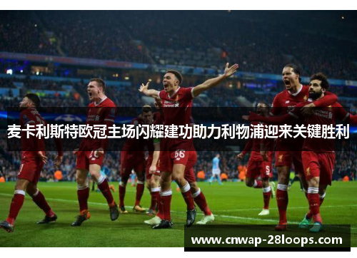 麦卡利斯特欧冠主场闪耀建功助力利物浦迎来关键胜利 麦卡利斯特欧冠主场闪耀建功助力利物浦迎来关键胜利