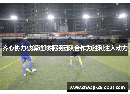 齐心协力破解进球瓶颈团队合作为胜利注入动力 齐心协力破解进球瓶颈团队合作为胜利注入动力