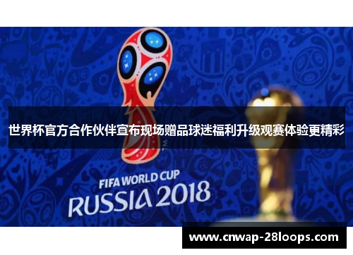 世界杯官方合作伙伴宣布现场赠品球迷福利升级观赛体验更精彩 世界杯官方合作伙伴宣布现场赠品球迷福利升级观赛体验更精彩